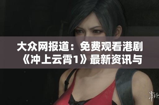 大众网报道：免费观看港剧《冲上云霄1》最新资讯与资源分享