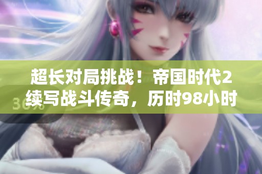 超长对局挑战！帝国时代2续写战斗传奇，历时98小时！