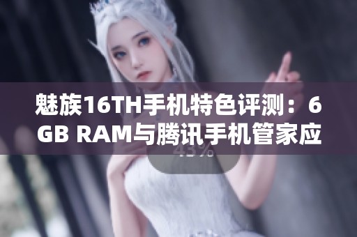 魅族16TH手机特色评测：6GB RAM与腾讯手机管家应用下载指南