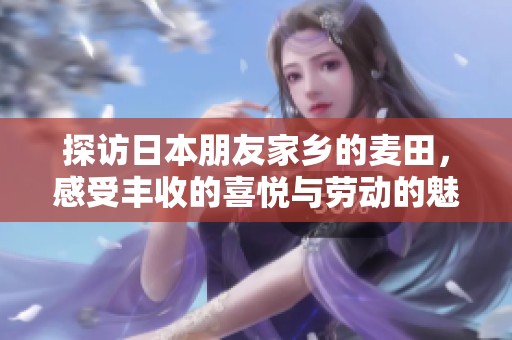探访日本朋友家乡的麦田，感受丰收的喜悦与劳动的魅力