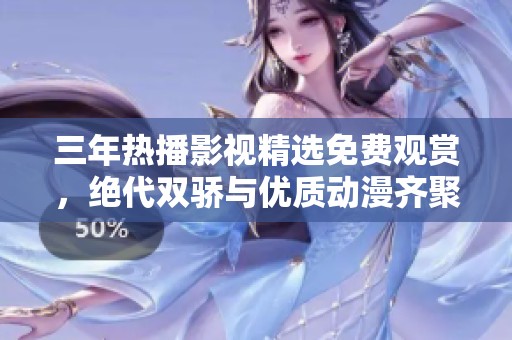 三年热播影视精选免费观赏，绝代双骄与优质动漫齐聚一堂