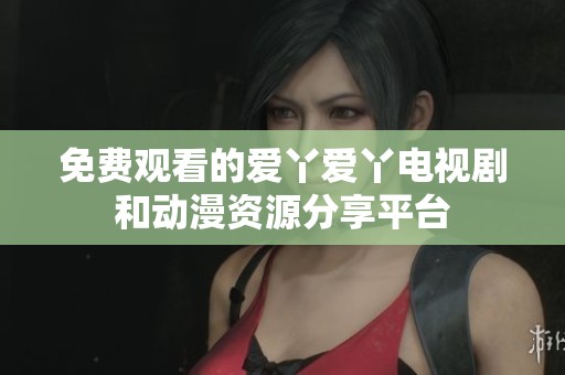 免费观看的爱丫爱丫电视剧和动漫资源分享平台