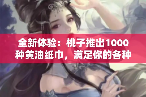 全新体验：桃子推出1000种黄油纸巾，满足你的各种需求