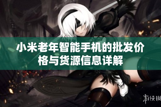 小米老年智能手机的批发价格与货源信息详解