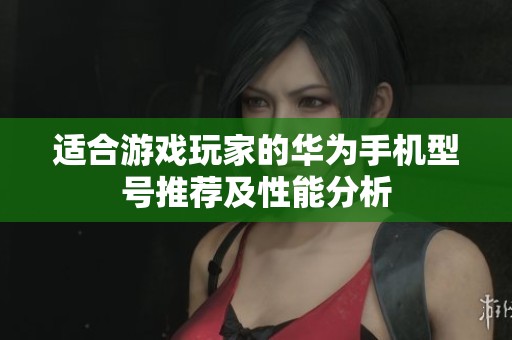 适合游戏玩家的华为手机型号推荐及性能分析