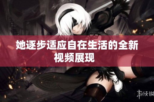 她逐步适应自在生活的全新视频展现  