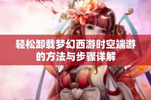 轻松卸载梦幻西游时空端游的方法与步骤详解