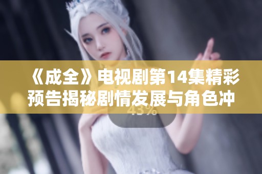 《成全》电视剧第14集精彩预告揭秘剧情发展与角色冲突