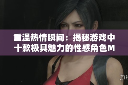 重温热情瞬间：揭秘游戏中十款极具魅力的性感角色MOD