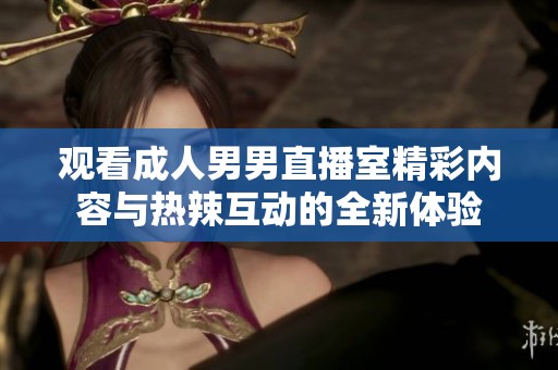 观看成人男男直播室精彩内容与热辣互动的全新体验