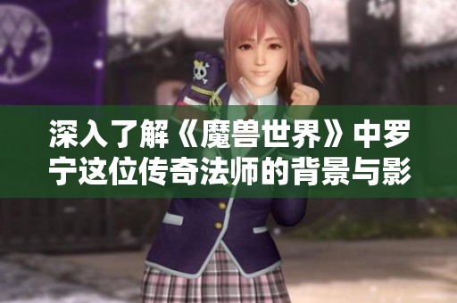 深入了解《魔兽世界》中罗宁这位传奇法师的背景与影响力
