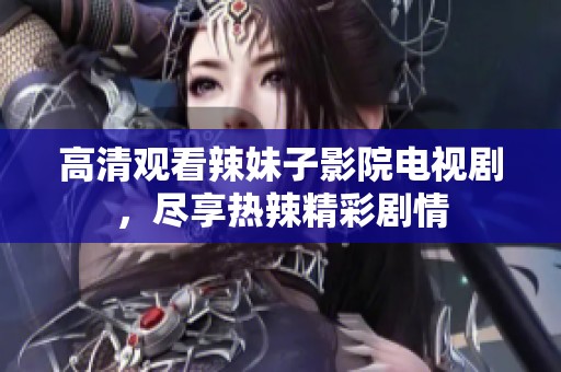 高清观看辣妹子影院电视剧，尽享热辣精彩剧情