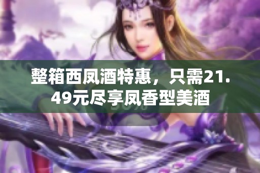 整箱西凤酒特惠，只需21.49元尽享凤香型美酒