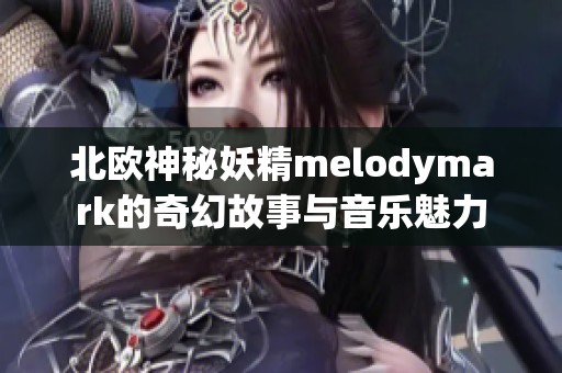 北欧神秘妖精melodymark的奇幻故事与音乐魅力