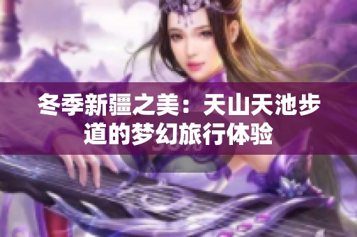 冬季新疆之美：天山天池步道的梦幻旅行体验