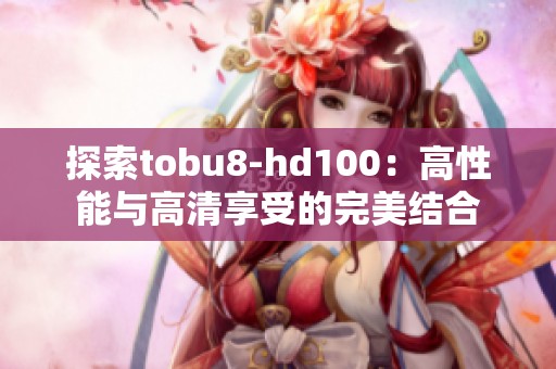 探索tobu8-hd100：高性能与高清享受的完美结合