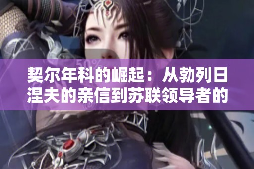 契尔年科的崛起：从勃列日涅夫的亲信到苏联领导者的历程