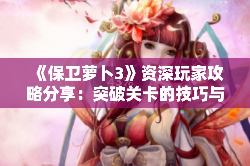 《保卫萝卜3》资深玩家攻略分享：突破关卡的技巧与心得揭秘