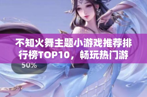 不知火舞主题小游戏推荐排行榜TOP10，畅玩热门游戏乐趣无限