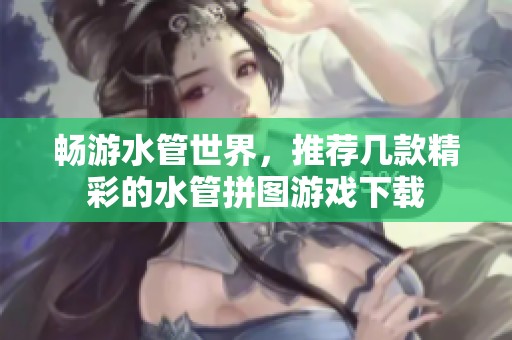 畅游水管世界，推荐几款精彩的水管拼图游戏下载