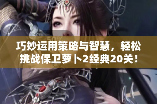 巧妙运用策略与智慧，轻松挑战保卫萝卜2经典20关！