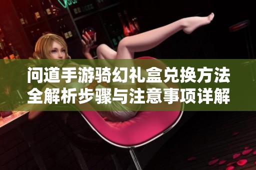 问道手游骑幻礼盒兑换方法全解析步骤与注意事项详解