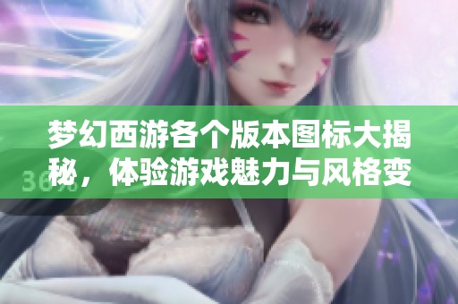 梦幻西游各个版本图标大揭秘，体验游戏魅力与风格变化