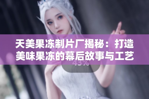 天美果冻制片厂揭秘：打造美味果冻的幕后故事与工艺流程