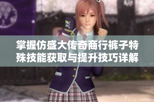 掌握仿盛大传奇商行裤子特殊技能获取与提升技巧详解