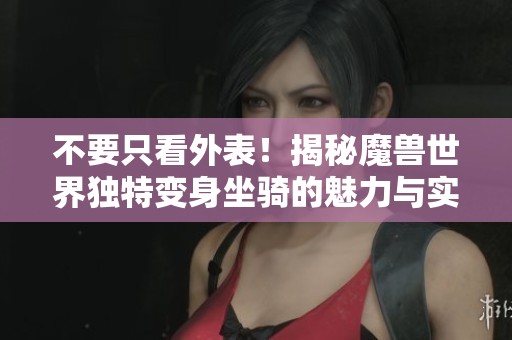 不要只看外表！揭秘魔兽世界独特变身坐骑的魅力与实力