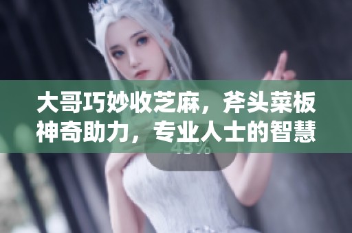 大哥巧妙收芝麻，斧头菜板神奇助力，专业人士的智慧之选