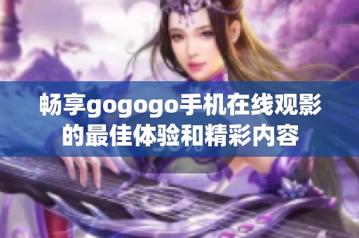 畅享gogogo手机在线观影的最佳体验和精彩内容