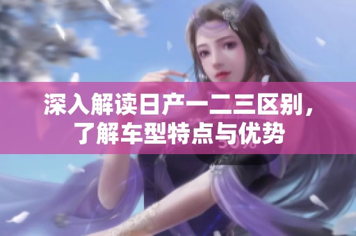 深入解读日产一二三区别，了解车型特点与优势