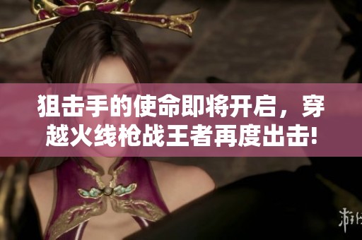 狙击手的使命即将开启，穿越火线枪战王者再度出击!