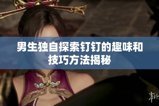男生独自探索钉钉的趣味和技巧方法揭秘