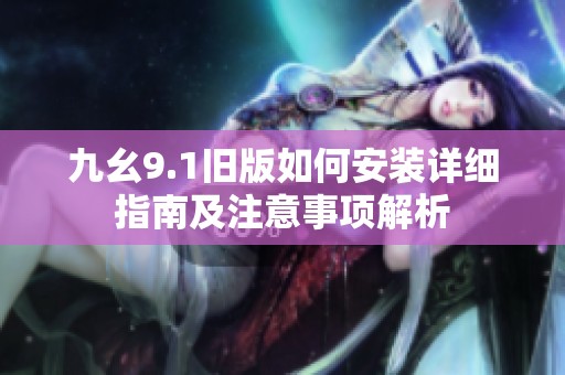 九幺9.1旧版如何安装详细指南及注意事项解析