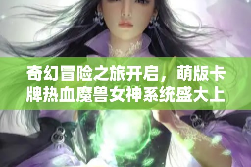 奇幻冒险之旅开启，萌版卡牌热血魔兽女神系统盛大上线