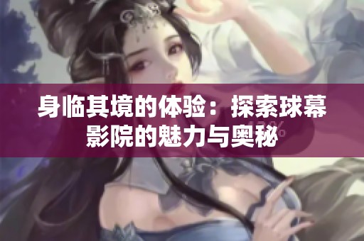 身临其境的体验：探索球幕影院的魅力与奥秘