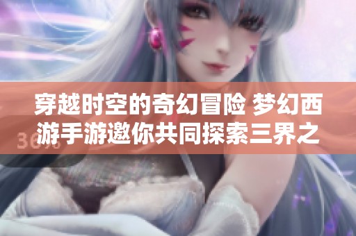 穿越时空的奇幻冒险 梦幻西游手游邀你共同探索三界之旅
