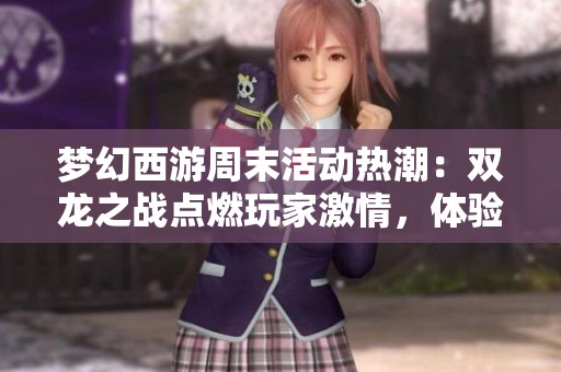 梦幻西游周末活动热潮：双龙之战点燃玩家激情，体验真实精彩游戏世界