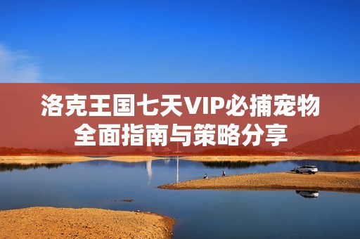 洛克王国七天VIP必捕宠物全面指南与策略分享