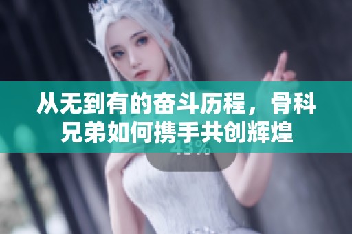 从无到有的奋斗历程，骨科兄弟如何携手共创辉煌