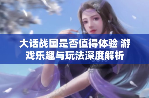 大话战国是否值得体验 游戏乐趣与玩法深度解析