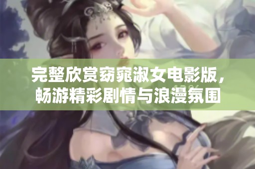完整欣赏窈窕淑女电影版，畅游精彩剧情与浪漫氛围