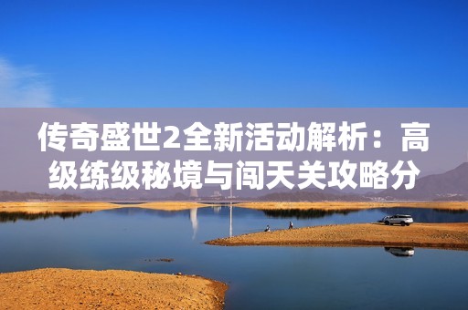 传奇盛世2全新活动解析：高级练级秘境与闯天关攻略分享