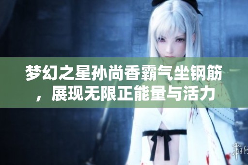 梦幻之星孙尚香霸气坐钢筋，展现无限正能量与活力