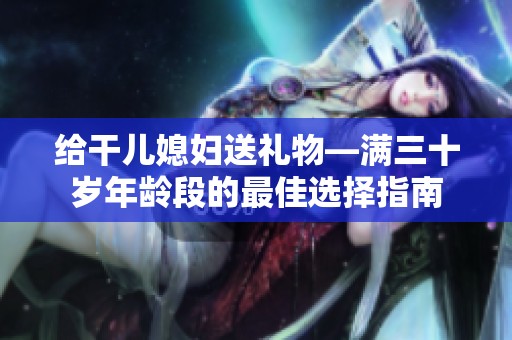 给干儿媳妇送礼物—满三十岁年龄段的最佳选择指南