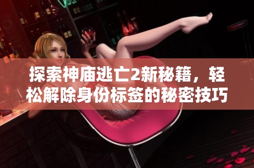探索神庙逃亡2新秘籍，轻松解除身份标签的秘密技巧
