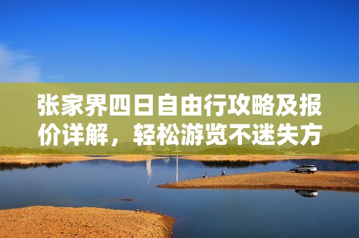 张家界四日自由行攻略及报价详解，轻松游览不迷失方向