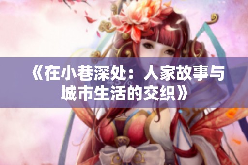 《在小巷深处：人家故事与城市生活的交织》